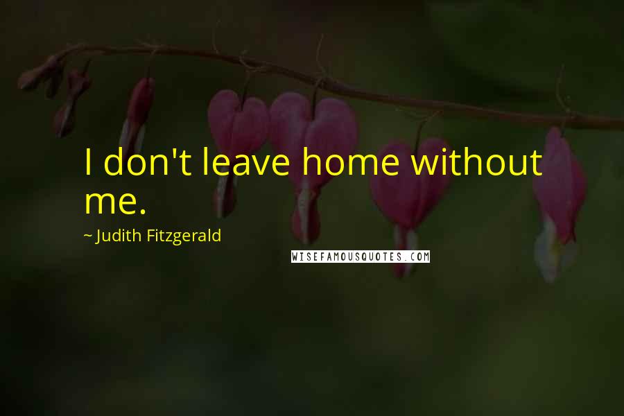 Judith Fitzgerald Quotes: I don't leave home without me.