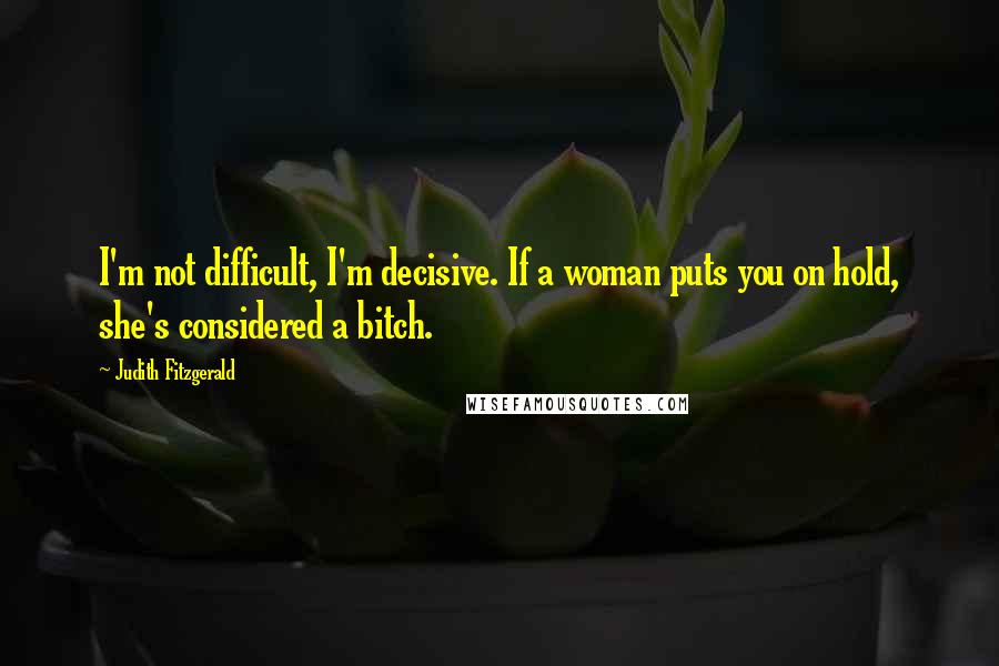 Judith Fitzgerald Quotes: I'm not difficult, I'm decisive. If a woman puts you on hold, she's considered a bitch.