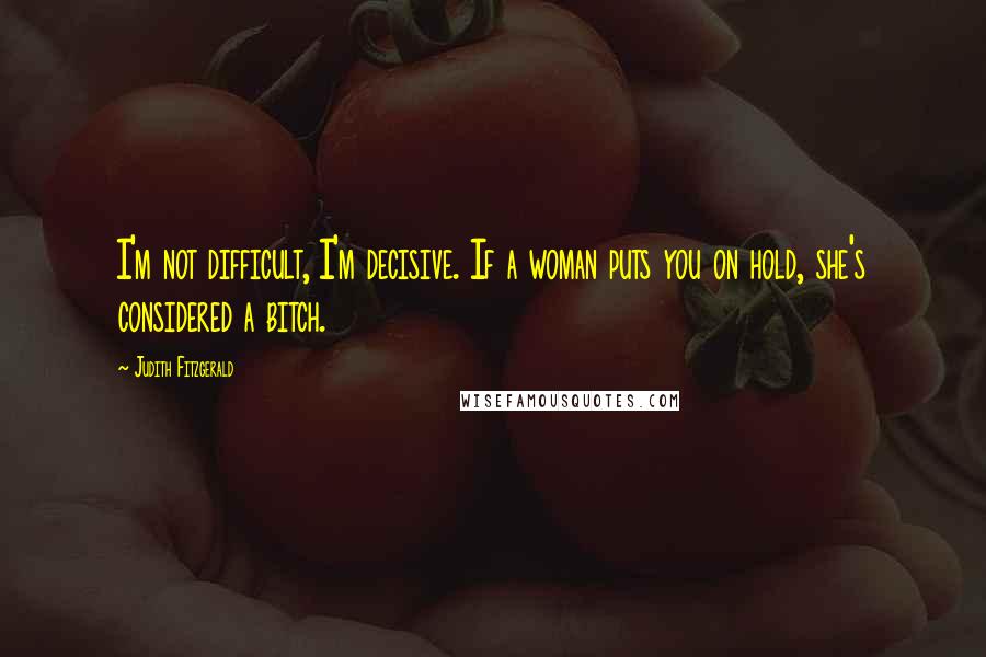 Judith Fitzgerald Quotes: I'm not difficult, I'm decisive. If a woman puts you on hold, she's considered a bitch.