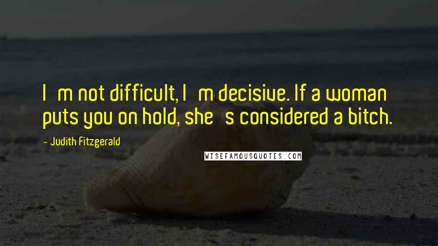 Judith Fitzgerald Quotes: I'm not difficult, I'm decisive. If a woman puts you on hold, she's considered a bitch.