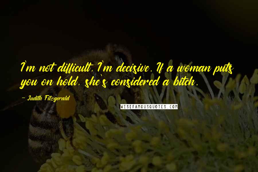 Judith Fitzgerald Quotes: I'm not difficult, I'm decisive. If a woman puts you on hold, she's considered a bitch.