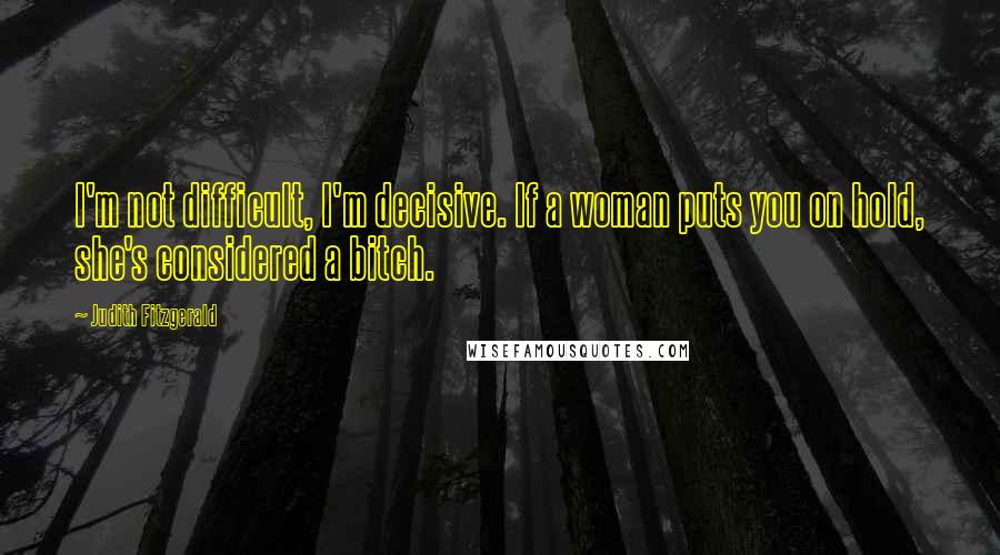 Judith Fitzgerald Quotes: I'm not difficult, I'm decisive. If a woman puts you on hold, she's considered a bitch.