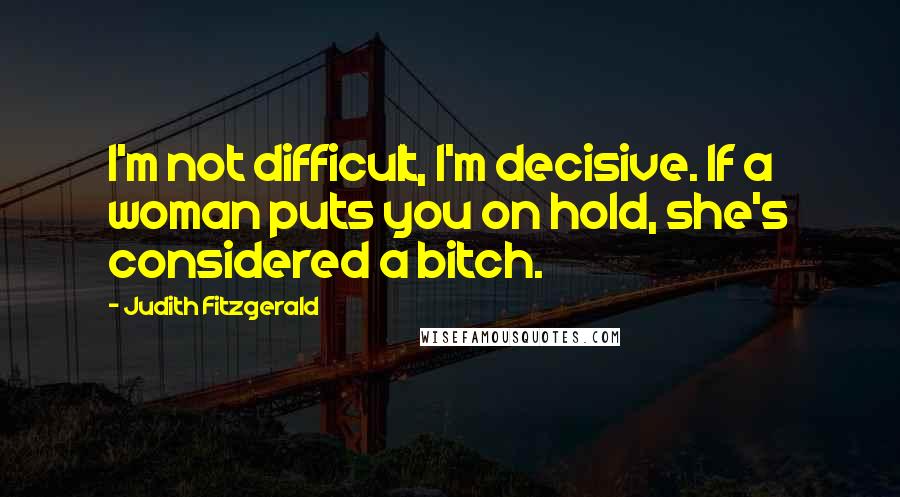 Judith Fitzgerald Quotes: I'm not difficult, I'm decisive. If a woman puts you on hold, she's considered a bitch.