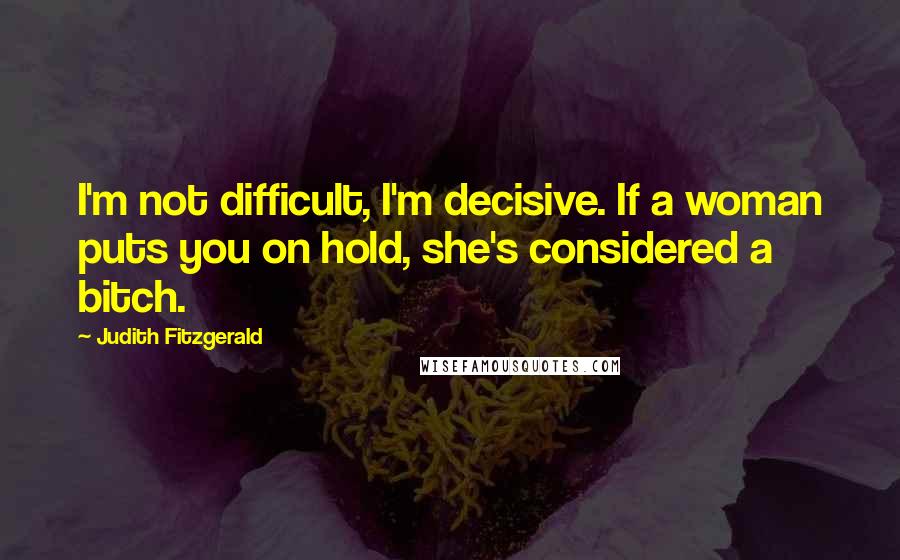 Judith Fitzgerald Quotes: I'm not difficult, I'm decisive. If a woman puts you on hold, she's considered a bitch.