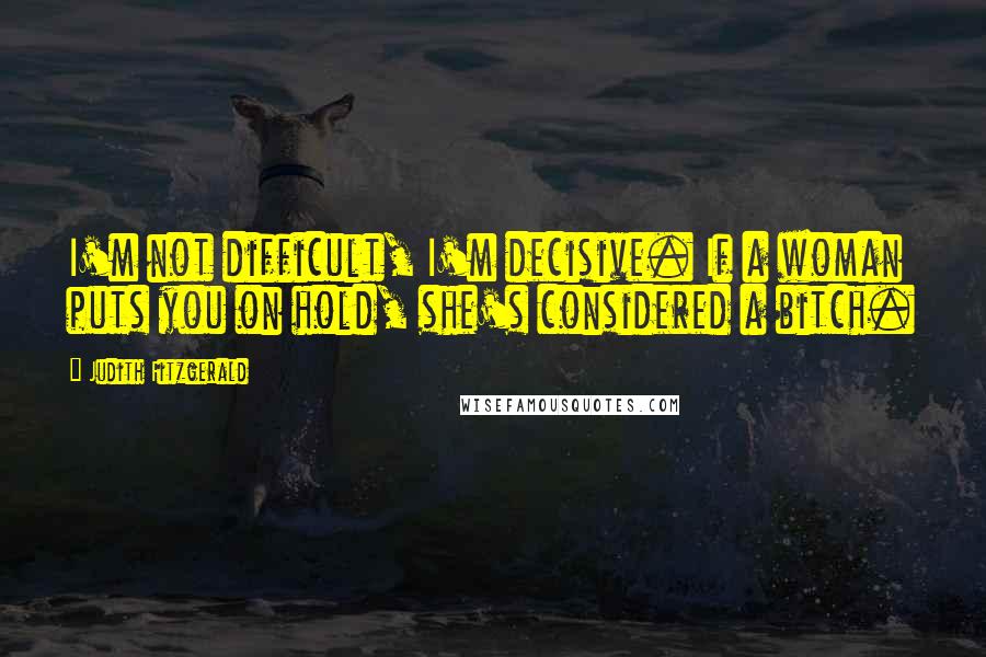 Judith Fitzgerald Quotes: I'm not difficult, I'm decisive. If a woman puts you on hold, she's considered a bitch.