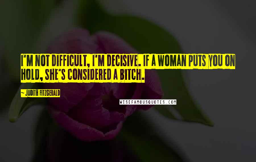 Judith Fitzgerald Quotes: I'm not difficult, I'm decisive. If a woman puts you on hold, she's considered a bitch.