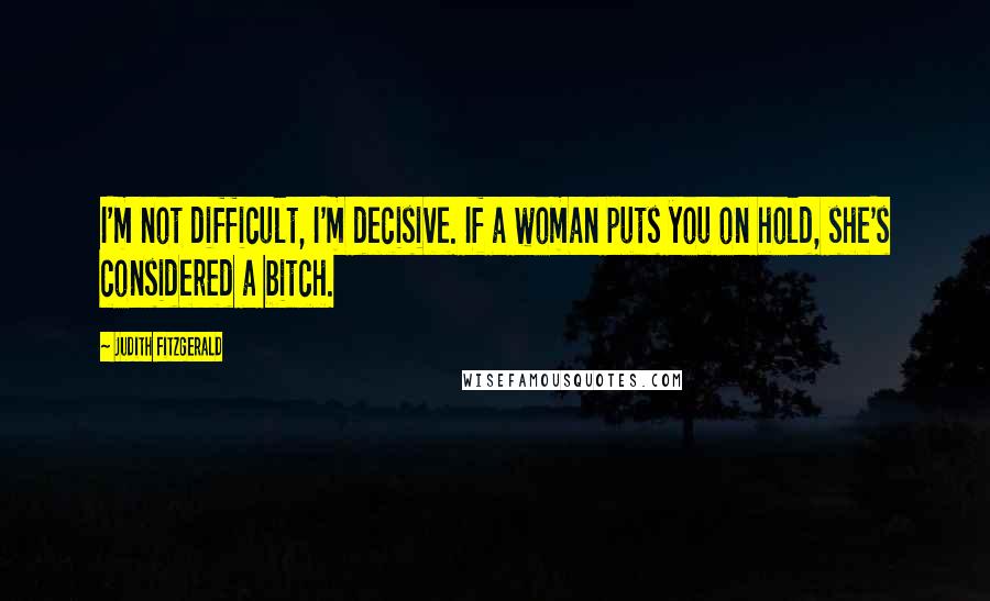 Judith Fitzgerald Quotes: I'm not difficult, I'm decisive. If a woman puts you on hold, she's considered a bitch.