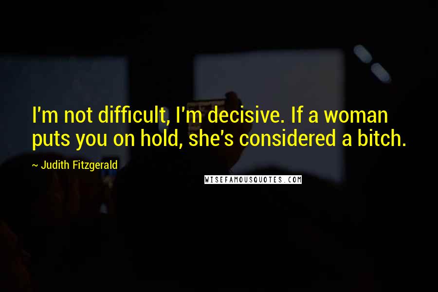 Judith Fitzgerald Quotes: I'm not difficult, I'm decisive. If a woman puts you on hold, she's considered a bitch.