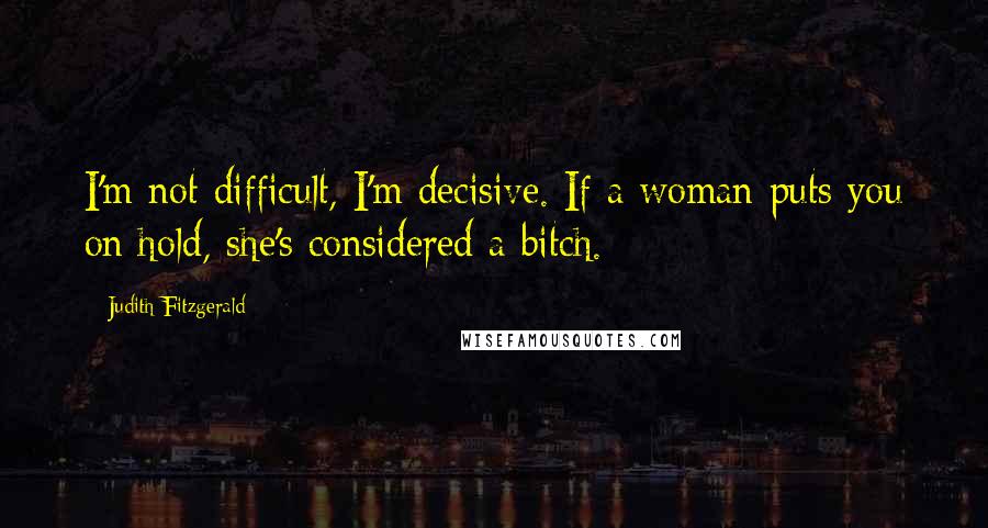 Judith Fitzgerald Quotes: I'm not difficult, I'm decisive. If a woman puts you on hold, she's considered a bitch.