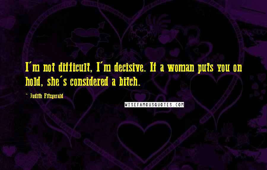 Judith Fitzgerald Quotes: I'm not difficult, I'm decisive. If a woman puts you on hold, she's considered a bitch.