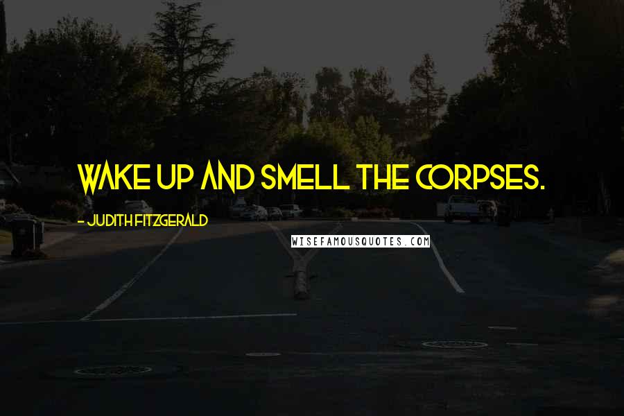 Judith Fitzgerald Quotes: Wake up and smell the corpses.