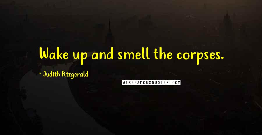 Judith Fitzgerald Quotes: Wake up and smell the corpses.