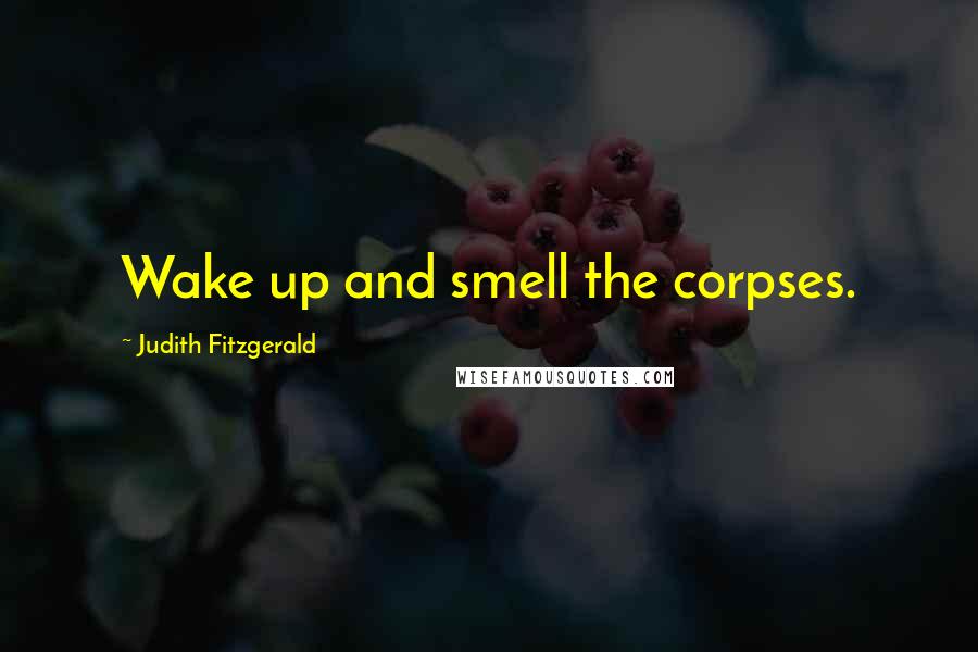 Judith Fitzgerald Quotes: Wake up and smell the corpses.