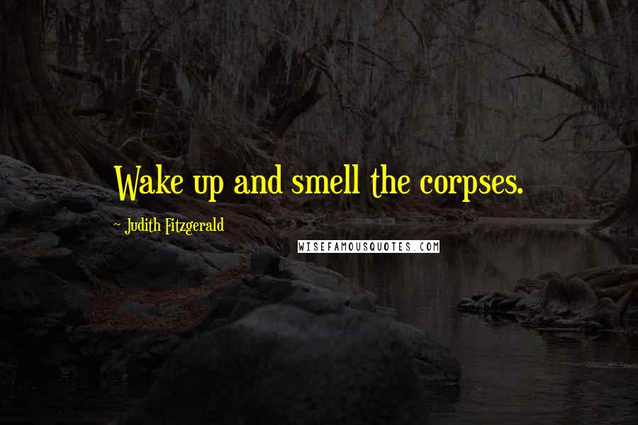 Judith Fitzgerald Quotes: Wake up and smell the corpses.