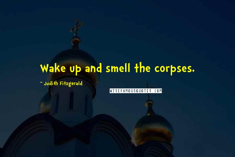 Judith Fitzgerald Quotes: Wake up and smell the corpses.