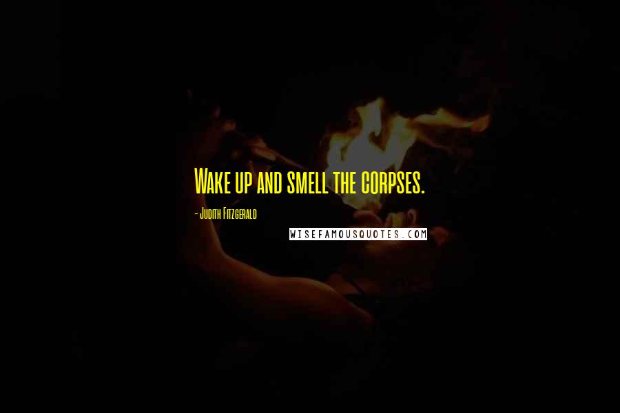 Judith Fitzgerald Quotes: Wake up and smell the corpses.