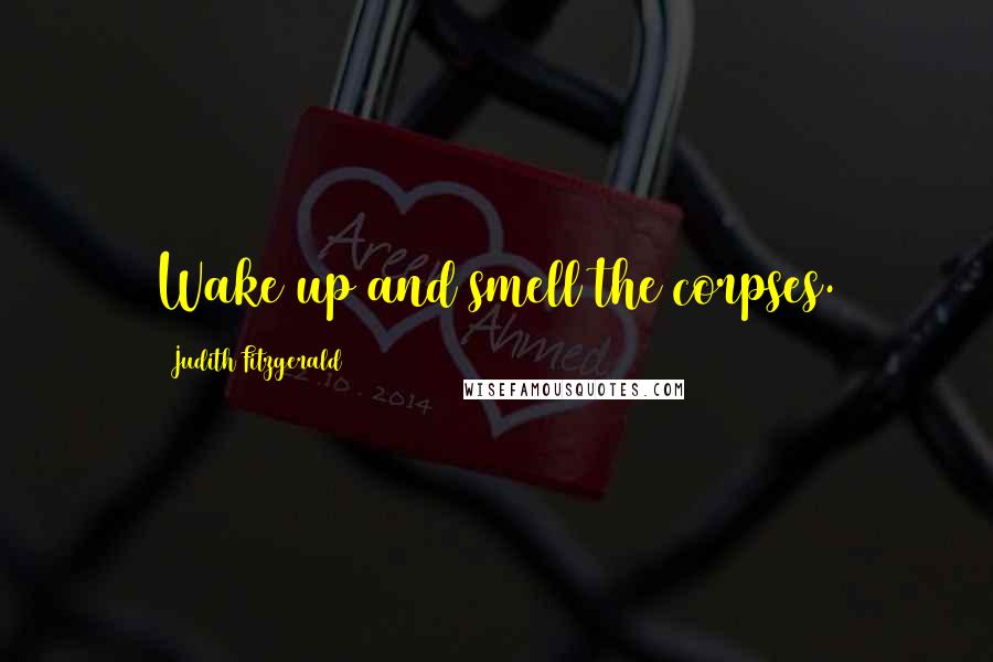 Judith Fitzgerald Quotes: Wake up and smell the corpses.