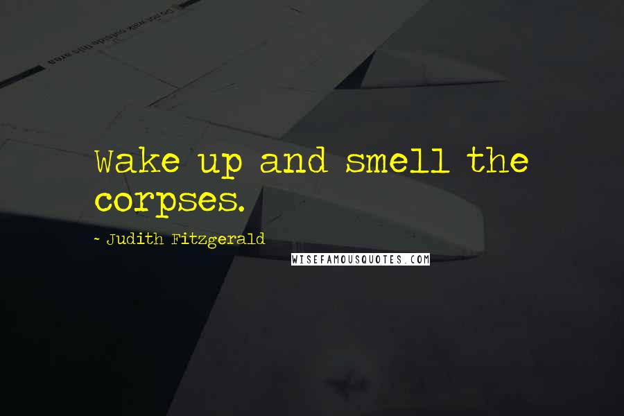 Judith Fitzgerald Quotes: Wake up and smell the corpses.