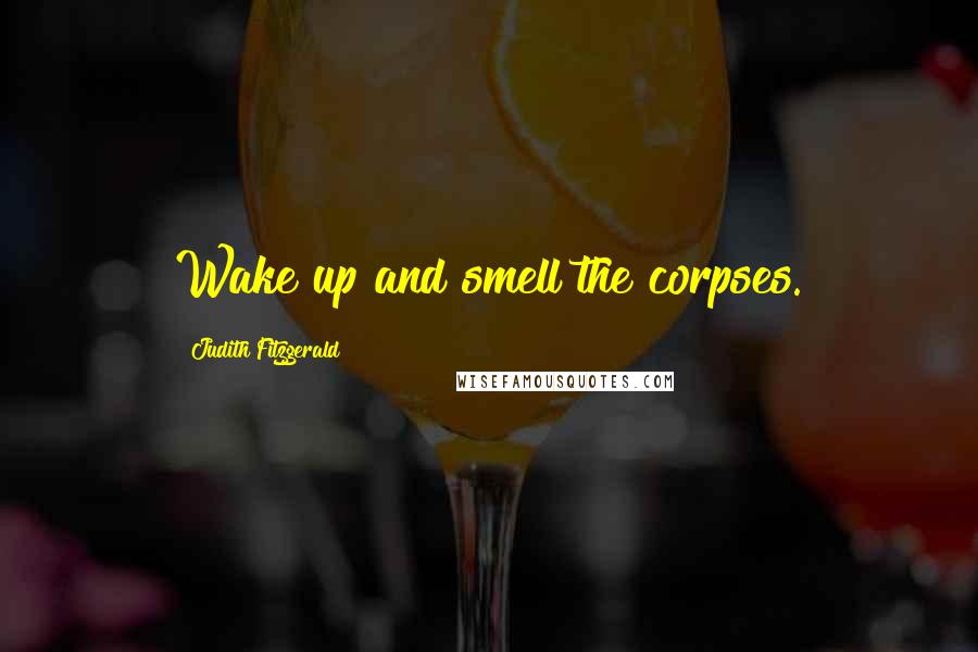 Judith Fitzgerald Quotes: Wake up and smell the corpses.