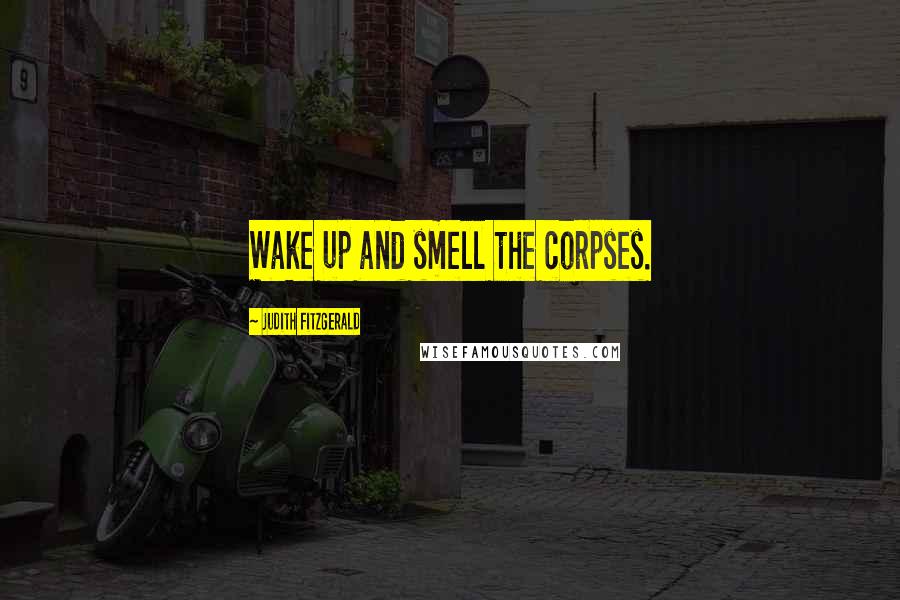 Judith Fitzgerald Quotes: Wake up and smell the corpses.