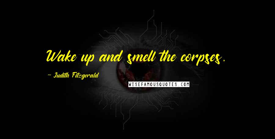 Judith Fitzgerald Quotes: Wake up and smell the corpses.
