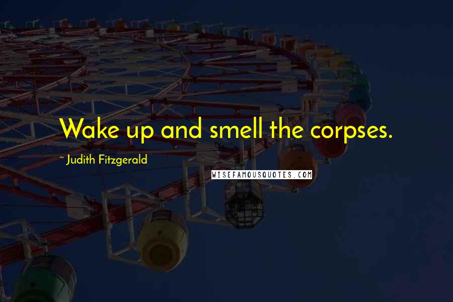Judith Fitzgerald Quotes: Wake up and smell the corpses.