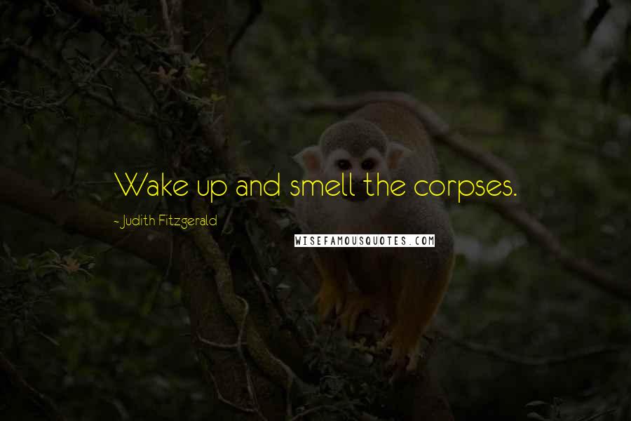 Judith Fitzgerald Quotes: Wake up and smell the corpses.