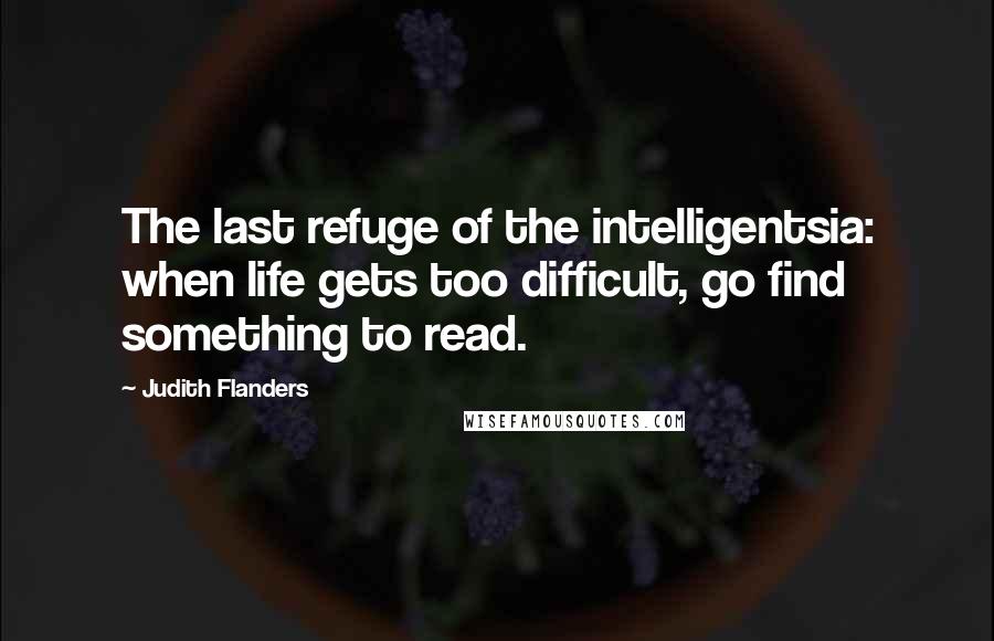 Judith Flanders Quotes: The last refuge of the intelligentsia: when life gets too difficult, go find something to read.