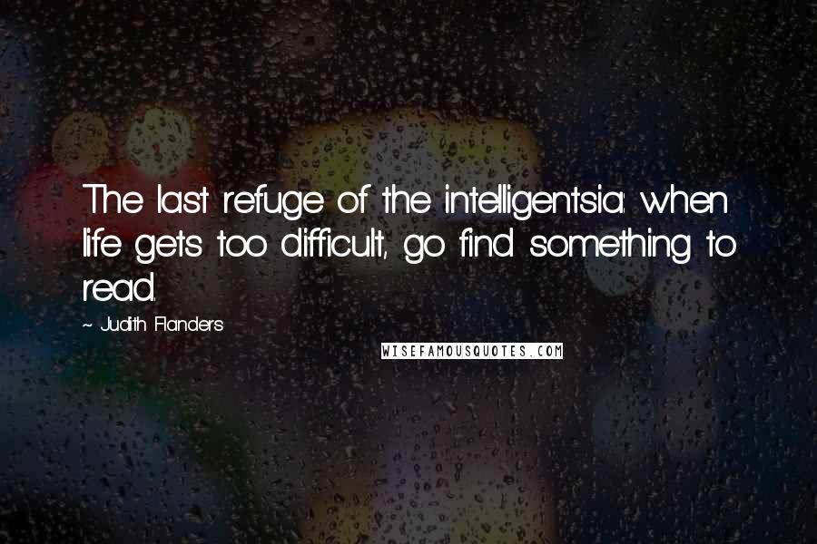 Judith Flanders Quotes: The last refuge of the intelligentsia: when life gets too difficult, go find something to read.