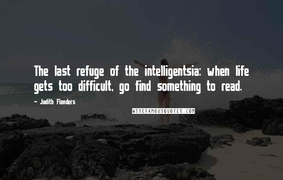 Judith Flanders Quotes: The last refuge of the intelligentsia: when life gets too difficult, go find something to read.