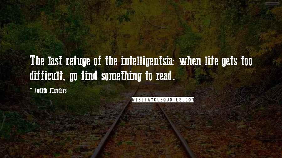 Judith Flanders Quotes: The last refuge of the intelligentsia: when life gets too difficult, go find something to read.