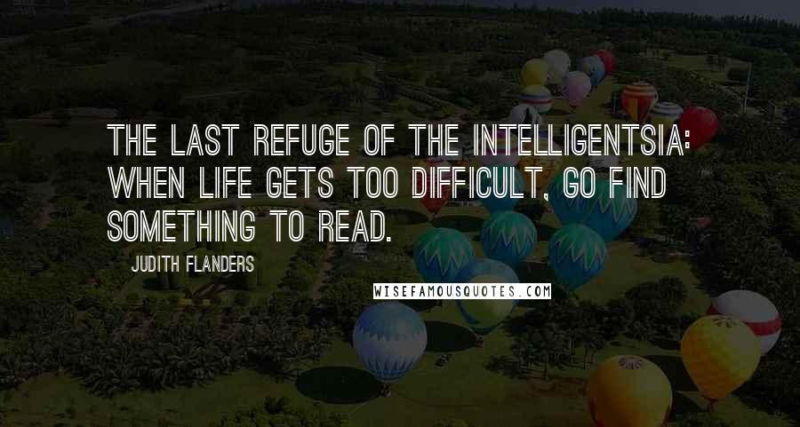 Judith Flanders Quotes: The last refuge of the intelligentsia: when life gets too difficult, go find something to read.