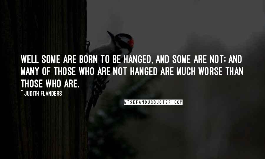 Judith Flanders Quotes: Well some are born to be hanged, and some are not; and many of those who are not hanged are much worse than those who are.