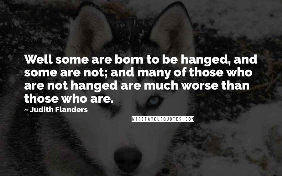 Judith Flanders Quotes: Well some are born to be hanged, and some are not; and many of those who are not hanged are much worse than those who are.