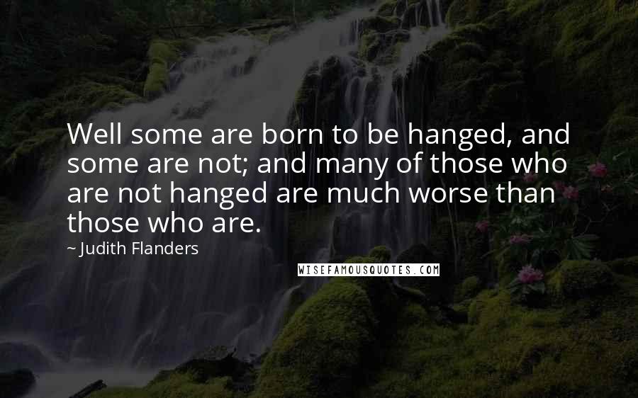 Judith Flanders Quotes: Well some are born to be hanged, and some are not; and many of those who are not hanged are much worse than those who are.