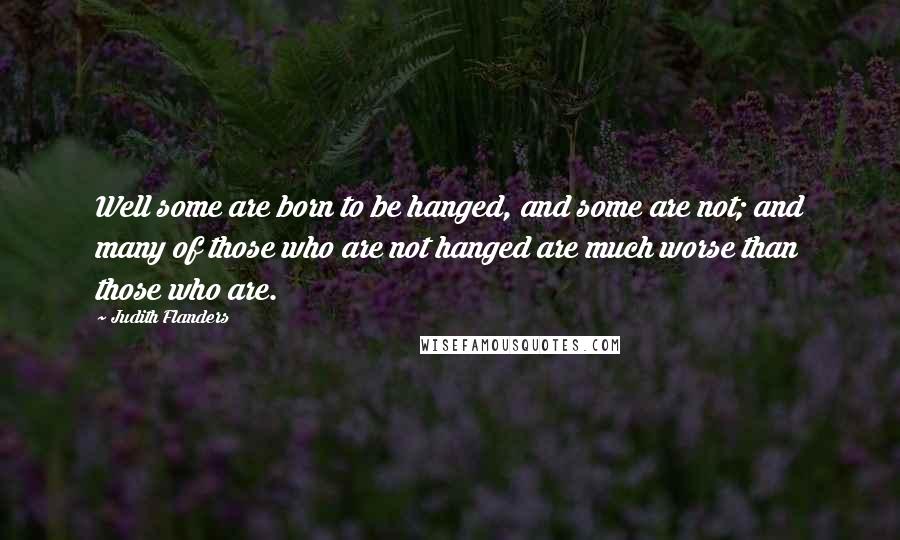 Judith Flanders Quotes: Well some are born to be hanged, and some are not; and many of those who are not hanged are much worse than those who are.