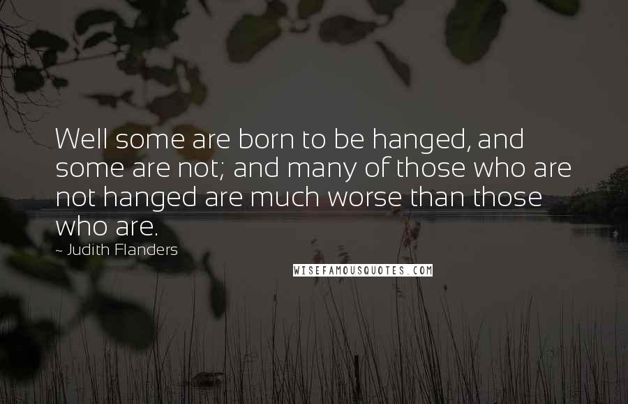 Judith Flanders Quotes: Well some are born to be hanged, and some are not; and many of those who are not hanged are much worse than those who are.