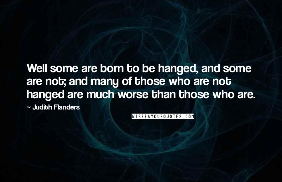 Judith Flanders Quotes: Well some are born to be hanged, and some are not; and many of those who are not hanged are much worse than those who are.