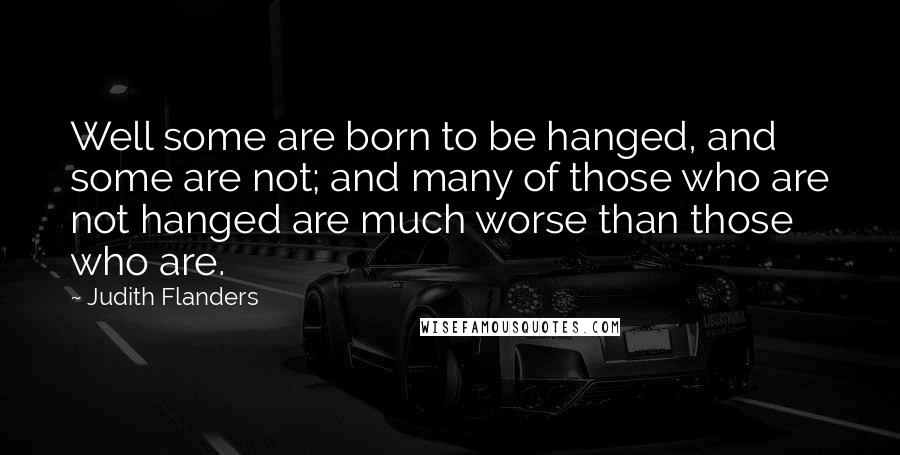 Judith Flanders Quotes: Well some are born to be hanged, and some are not; and many of those who are not hanged are much worse than those who are.