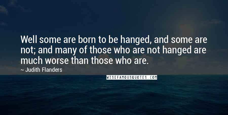 Judith Flanders Quotes: Well some are born to be hanged, and some are not; and many of those who are not hanged are much worse than those who are.