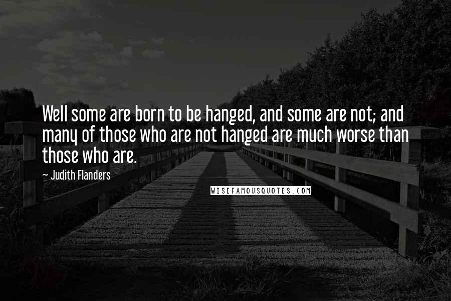 Judith Flanders Quotes: Well some are born to be hanged, and some are not; and many of those who are not hanged are much worse than those who are.