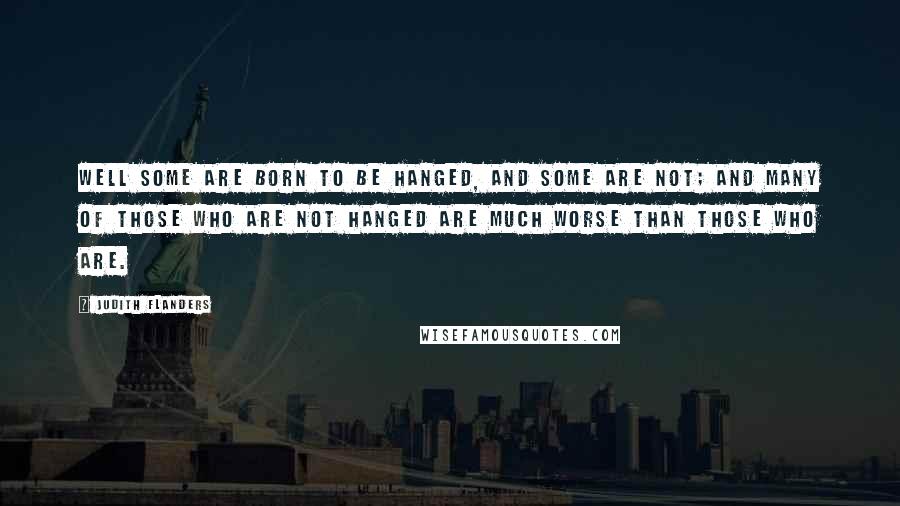 Judith Flanders Quotes: Well some are born to be hanged, and some are not; and many of those who are not hanged are much worse than those who are.