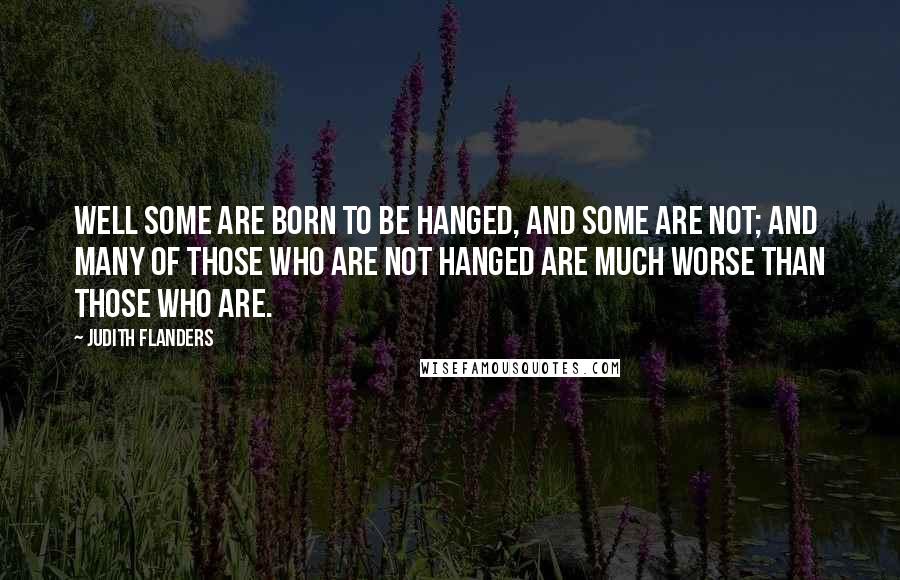 Judith Flanders Quotes: Well some are born to be hanged, and some are not; and many of those who are not hanged are much worse than those who are.