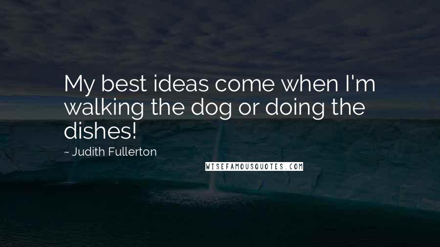 Judith Fullerton Quotes: My best ideas come when I'm walking the dog or doing the dishes!