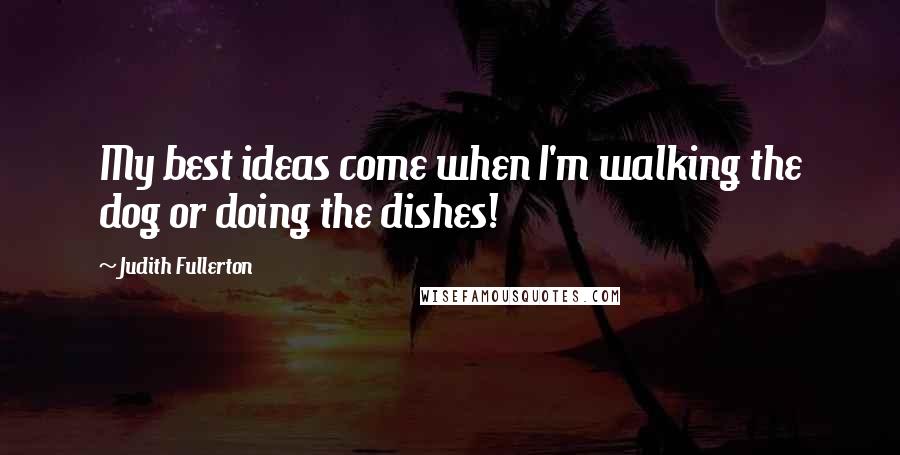 Judith Fullerton Quotes: My best ideas come when I'm walking the dog or doing the dishes!
