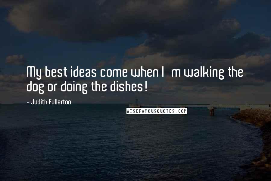 Judith Fullerton Quotes: My best ideas come when I'm walking the dog or doing the dishes!