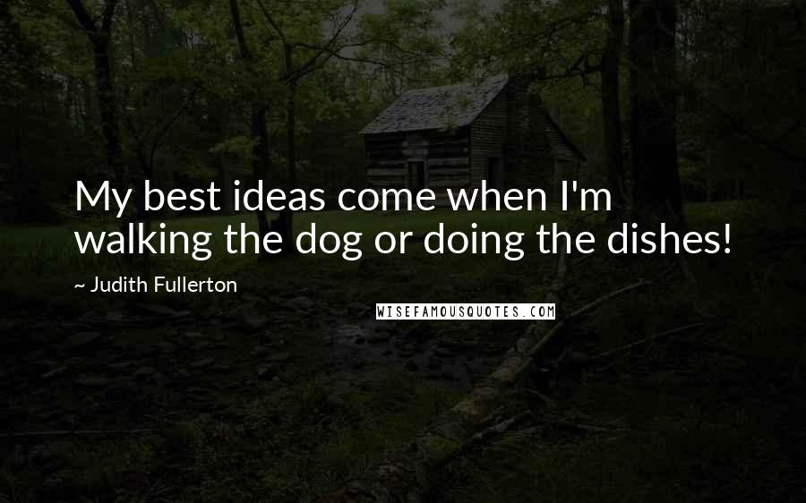 Judith Fullerton Quotes: My best ideas come when I'm walking the dog or doing the dishes!