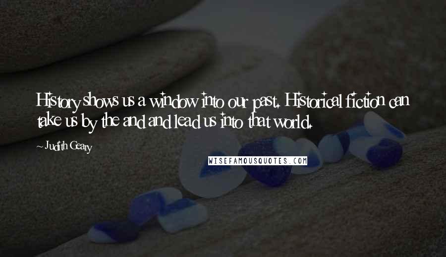 Judith Geary Quotes: History shows us a window into our past. Historical fiction can take us by the and and lead us into that world.