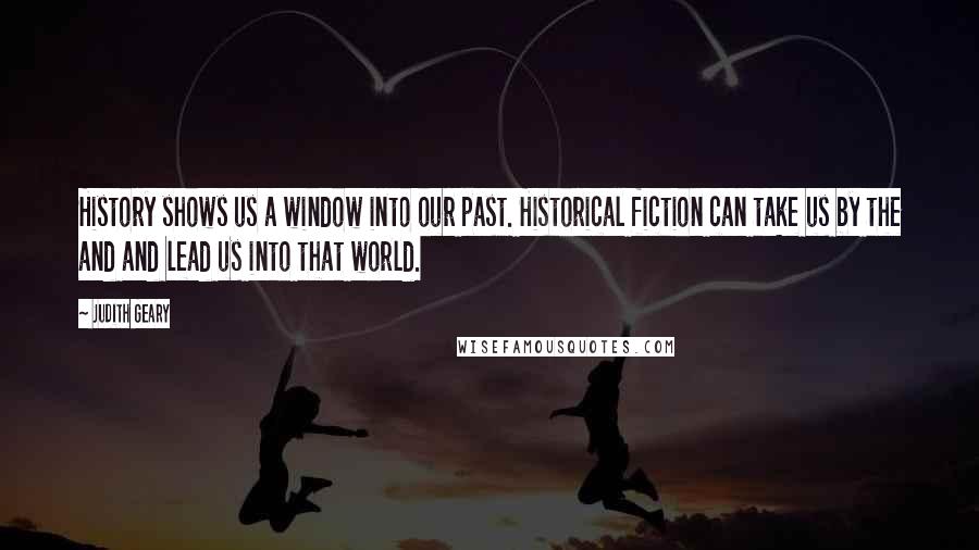 Judith Geary Quotes: History shows us a window into our past. Historical fiction can take us by the and and lead us into that world.