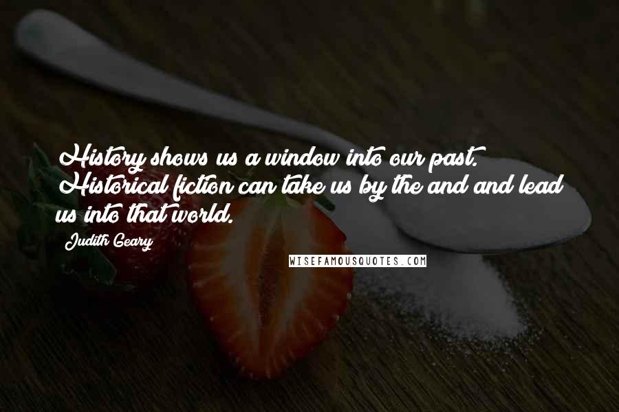 Judith Geary Quotes: History shows us a window into our past. Historical fiction can take us by the and and lead us into that world.